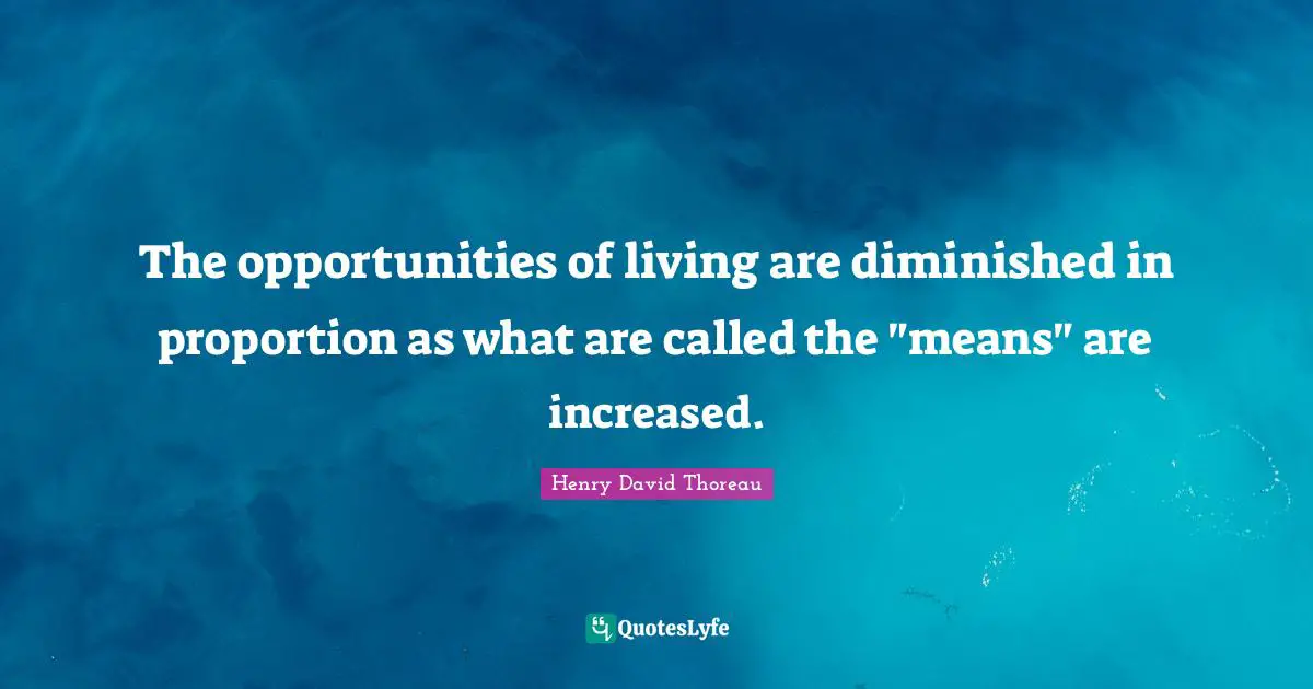The opportunities of living are diminished in proportion as what are called the "means" are increased.