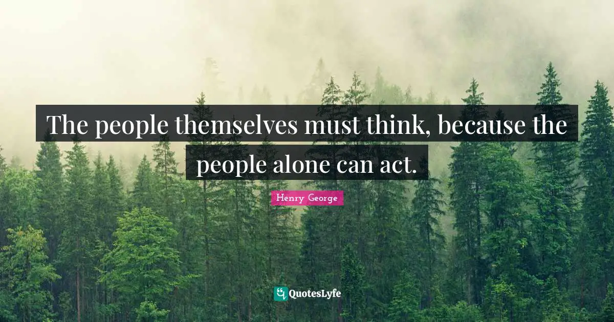 The people themselves must think, because the people alone can act.