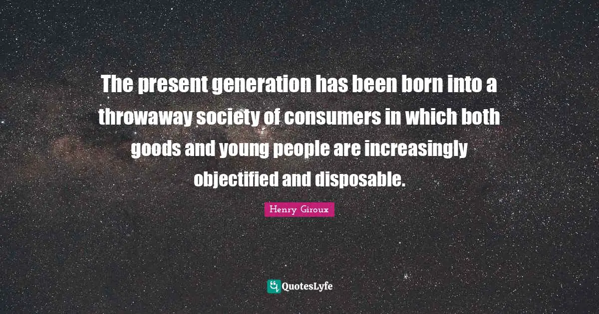 The present generation has been born into a throwaway society of consumers in which both goods and young people are increasingly objectified and disposable.