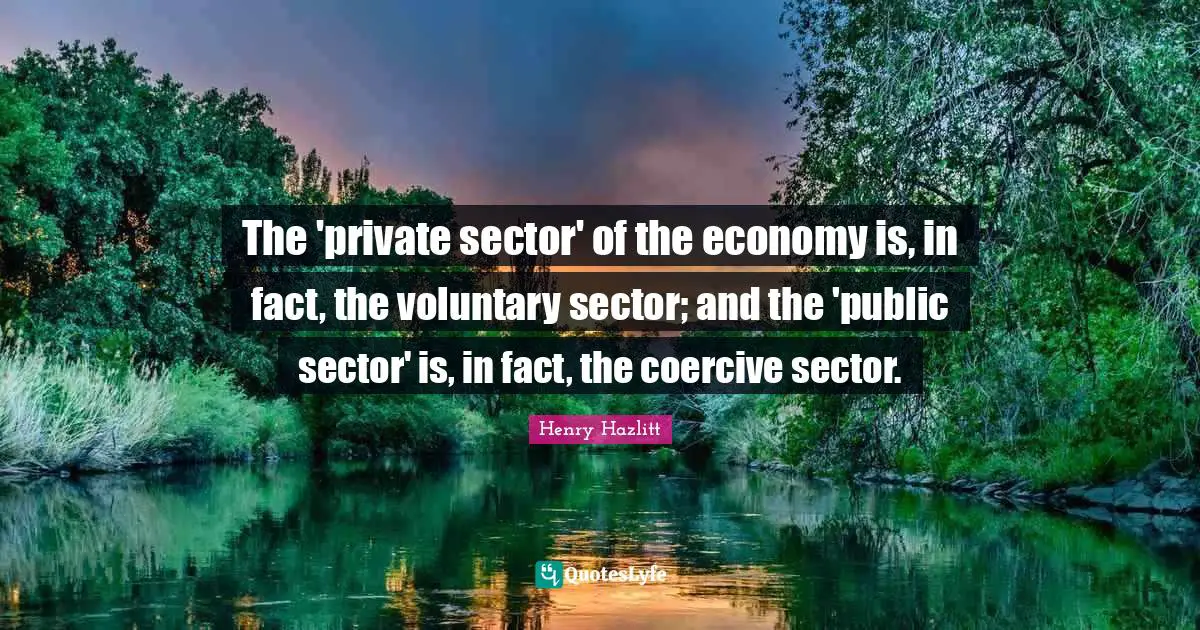 The 'private sector' of the economy is, in fact, the voluntary sector; and the 'public sector' is, in fact, the coercive sector.