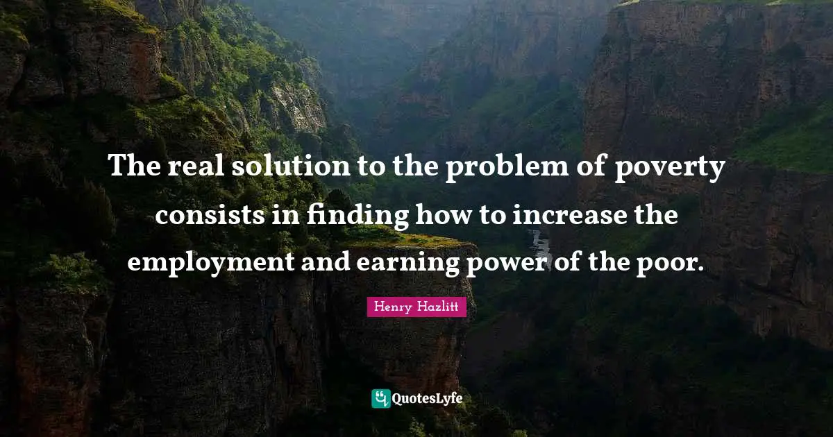 The real solution to the problem of poverty consists in finding how to increase the employment and earning power of the poor.