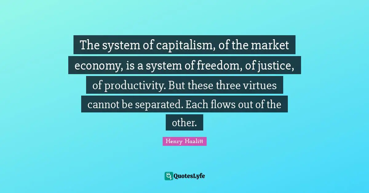 The system of capitalism, of the market economy, is a system of freedom, of justice, of productivity. But these three virtues cannot be separated. Each flows out of the other.