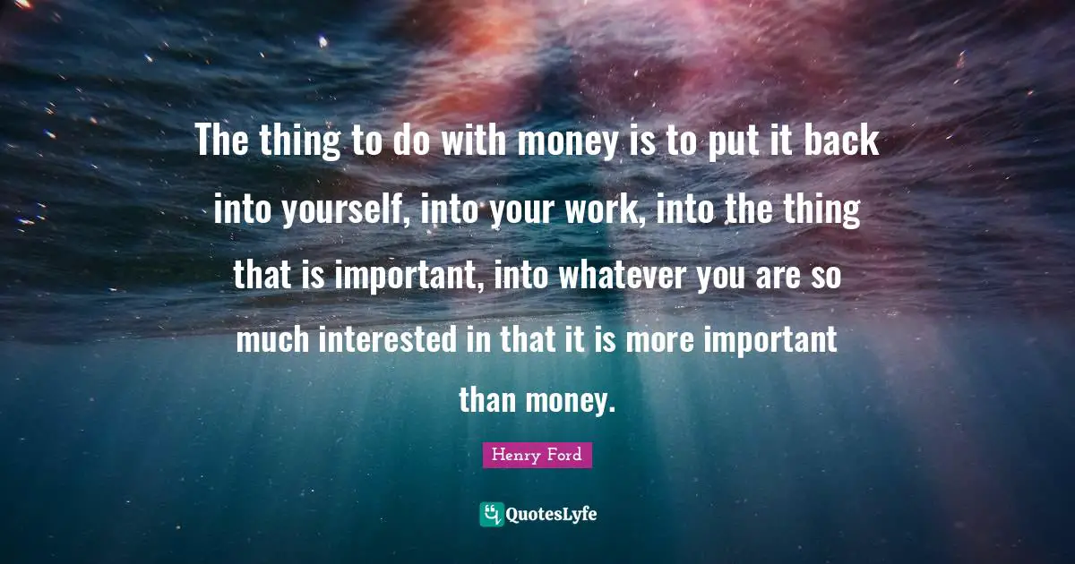The thing to do with money is to put it back into yourself, into your work, into the thing that is important, into whatever you are so much interested in that it is more important than money.