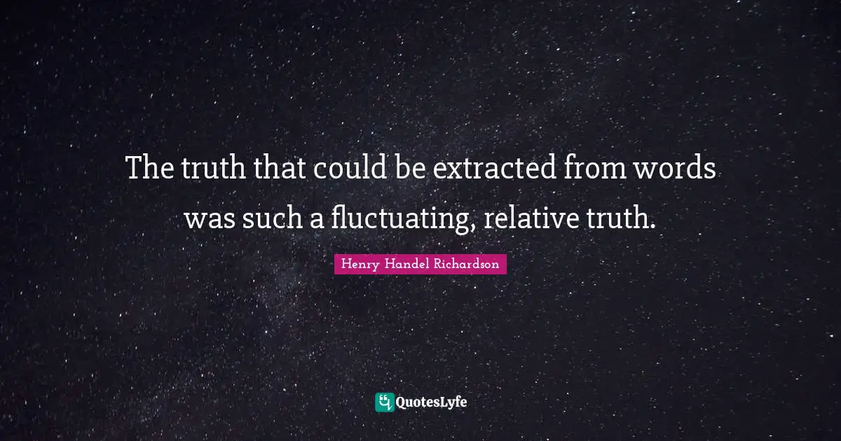 Henry Handel Richardson Quotes: "The truth that could be extracted from words was such a fluctuating, relative truth."
