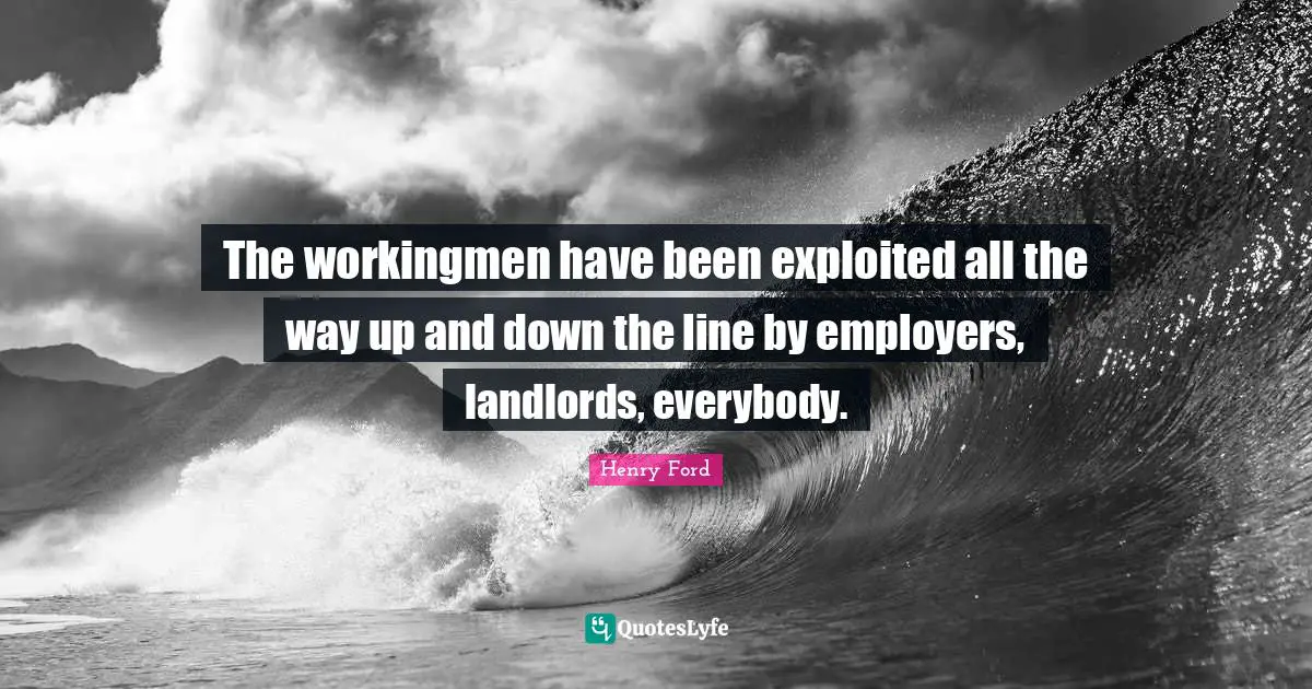 The workingmen have been exploited all the way up and down the line by employers, landlords, everybody.