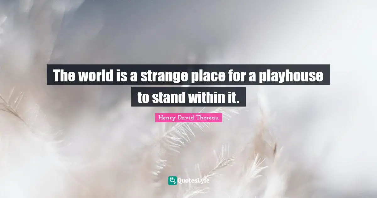 The world is a strange place for a playhouse to stand within it.