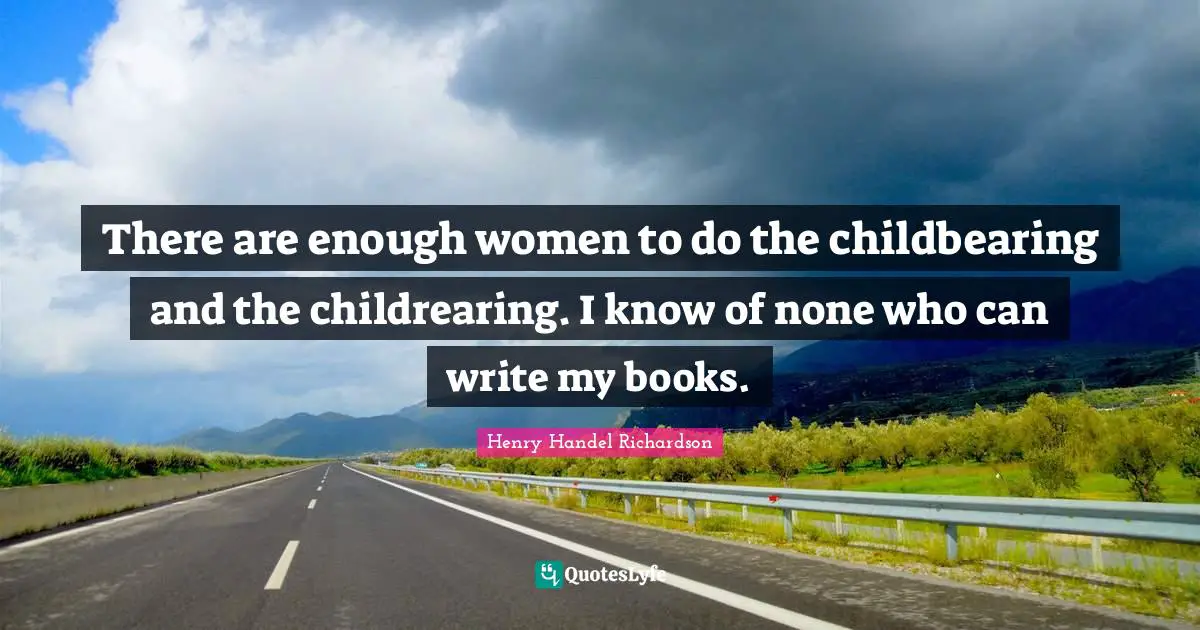 Henry Handel Richardson Quotes: "There are enough women to do the childbearing and the childrearing. I know of none who can write my books."