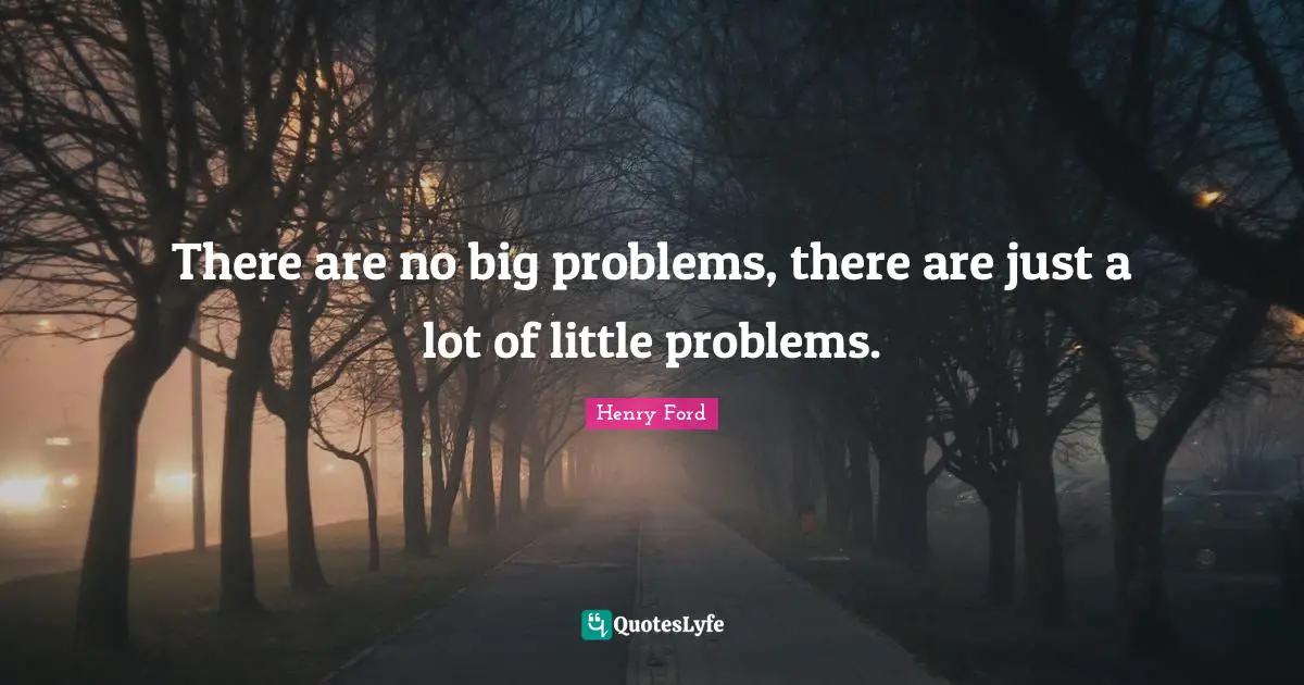 There are no big problems, there are just a lot of little problems.