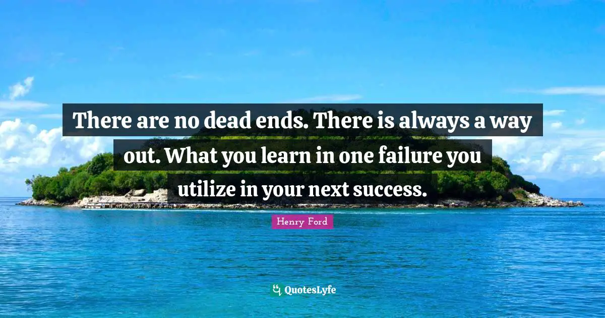 There are no dead ends. There is always a way out. What you learn in one failure you utilize in your next success.