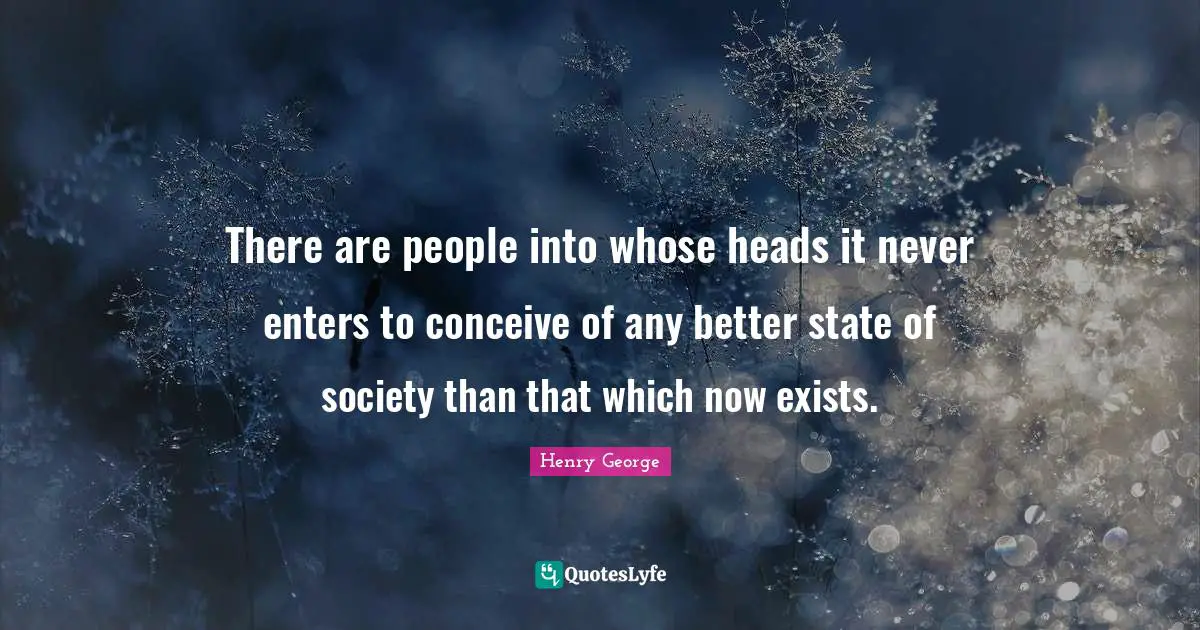 There are people into whose heads it never enters to conceive of any better state of society than that which now exists.