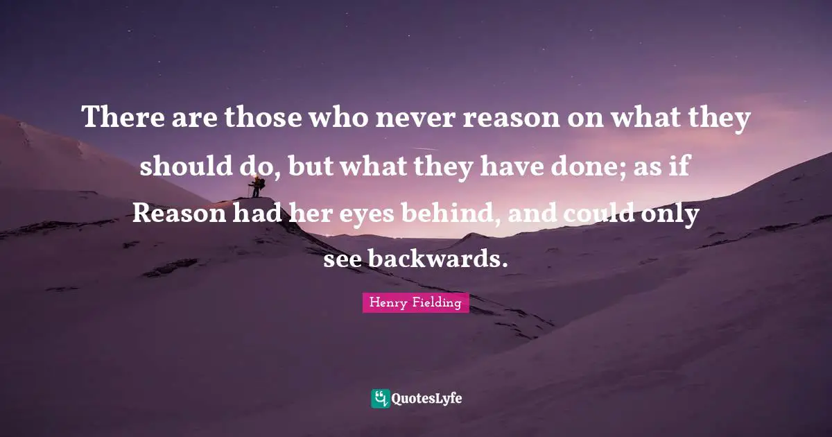 There are those who never reason on what they should do, but what they have done; as if Reason had her eyes behind, and could only see backwards.