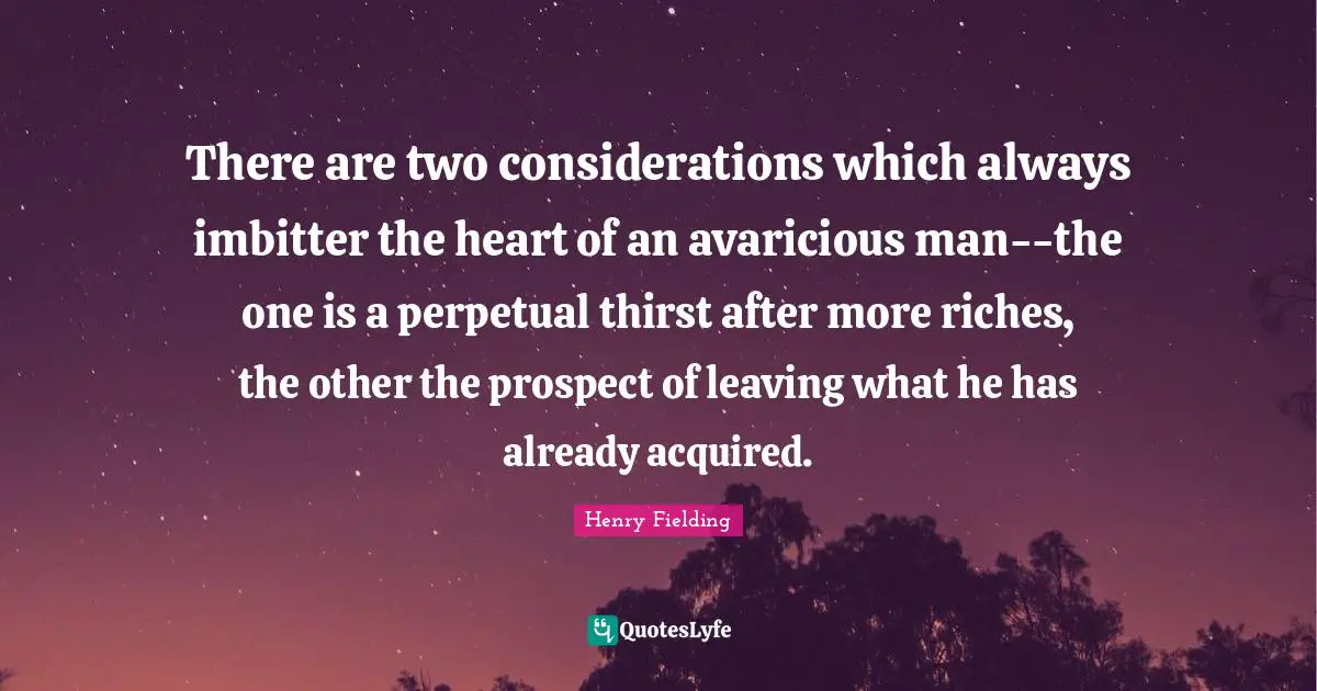 There are two considerations which always imbitter the heart of an avaricious man--the one is a perpetual thirst after more riches, the other the prospect of leaving what he has already acquired.