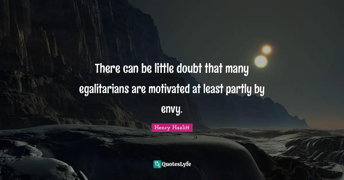 There can be little doubt that many egalitarians are motivated at least partly by envy.