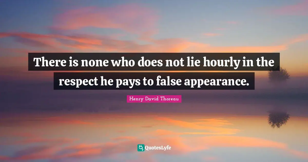 There is none who does not lie hourly in the respect he pays to false appearance.