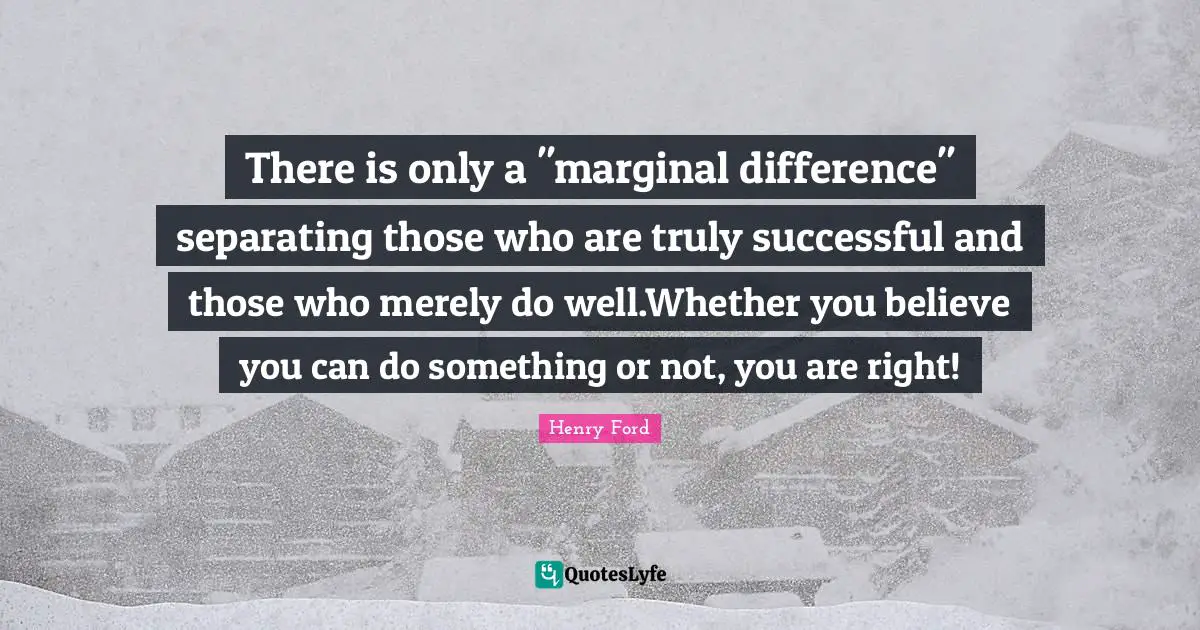 There is only a "marginal difference" separating those who are truly successful and those who merely do well.Whether you believe you can do something or not, you are right!