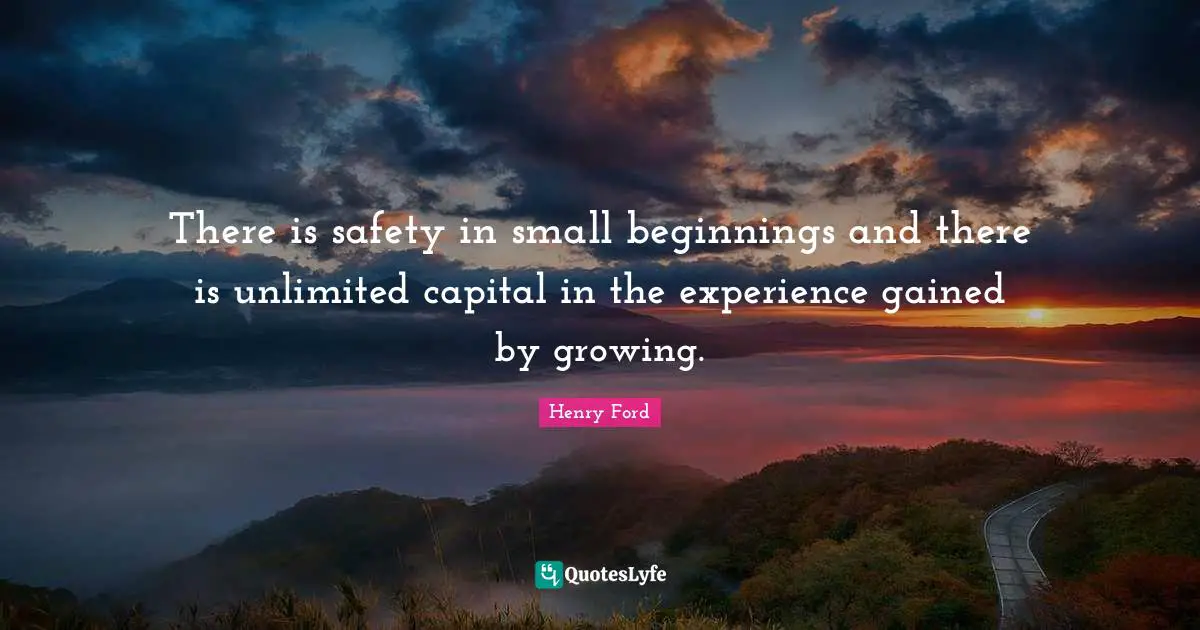 There is safety in small beginnings and there is unlimited capital in the experience gained by growing.