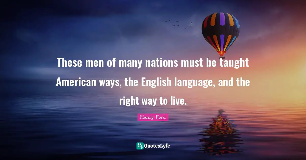 These men of many nations must be taught American ways, the English language, and the right way to live.