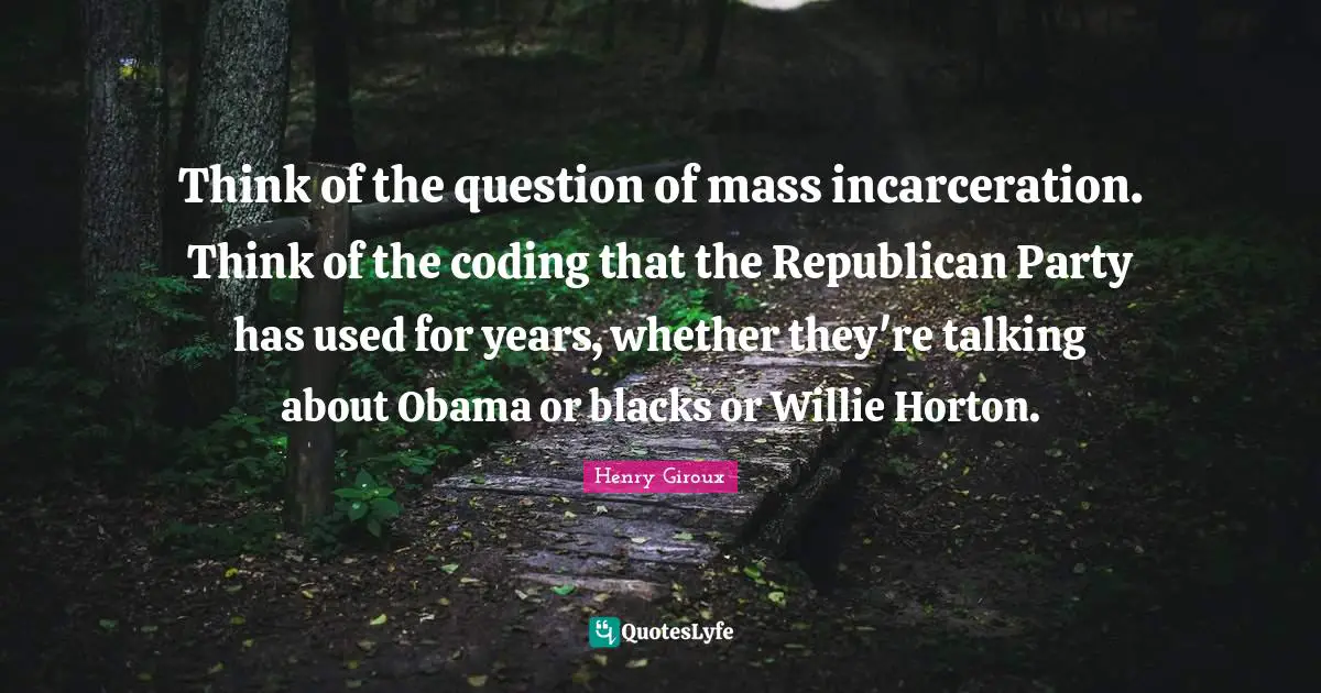 Republican Party Quotes: "Think of the question of mass incarceration. Think of the coding that the Republican Party has used for years, whether they're talking about Obama or blacks or Willie Horton."