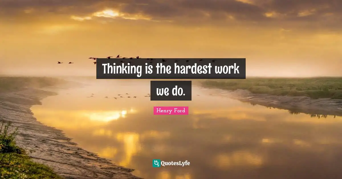 Thinking is the hardest work we do.
