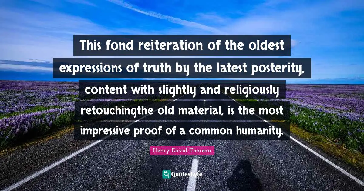 This fond reiteration of the oldest expressions of truth by the latest posterity, content with slightly and religiously retouchingthe old material, is the most impressive proof of a common humanity.