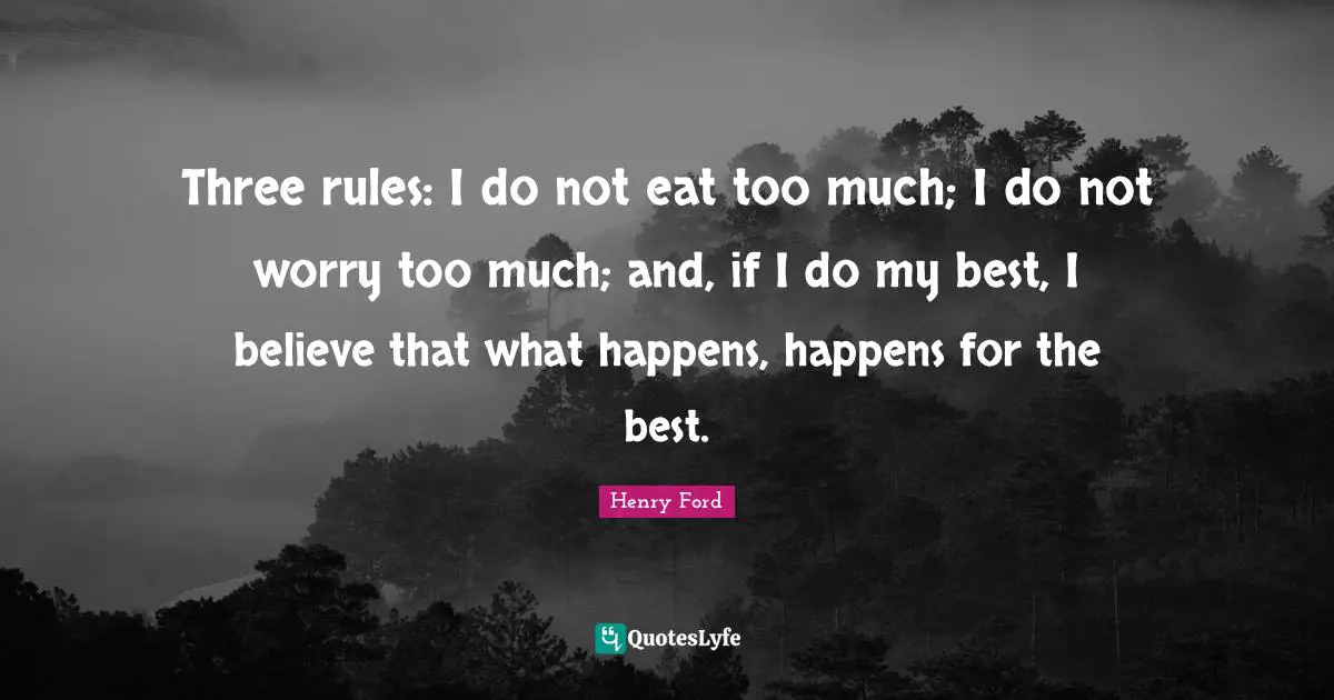 Henry Ford Quotes: "Three rules: I do not eat too much; I do not worry too much; and, if I do my best, I believe that what happens, happens for the best."