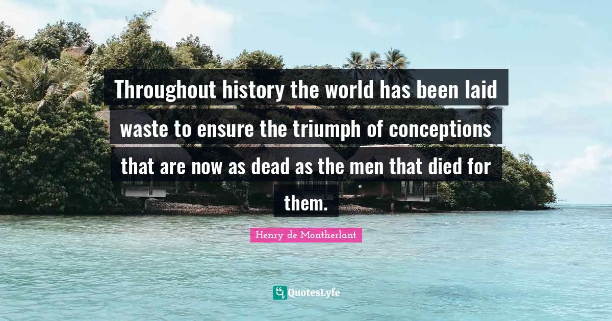 Throughout history the world has been laid waste to ensure the triumph of conceptions that are now as dead as the men that died for them.
