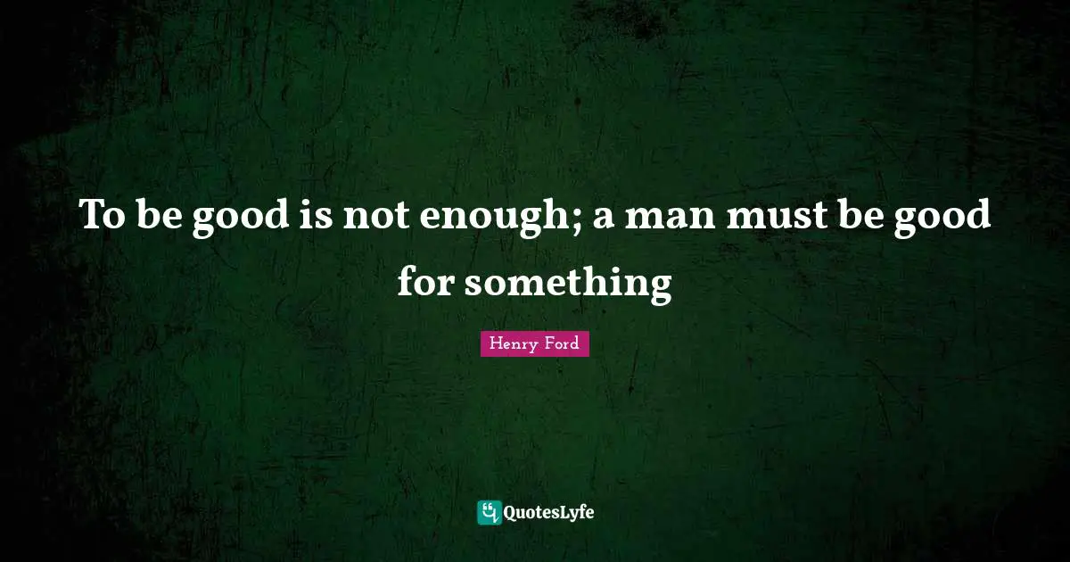 To be good is not enough; a man must be good for something