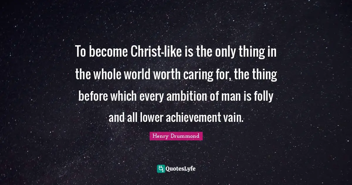 Henry Drummond Quotes: "To become Christ-like is the only thing in the whole world worth caring for, the thing before which every ambition of man is folly and all lower achievement vain."