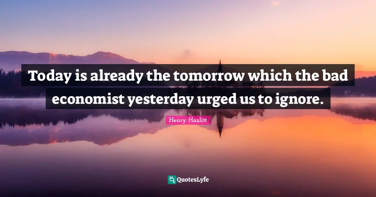 Today is already the tomorrow which the bad economist yesterday urged us to ignore.