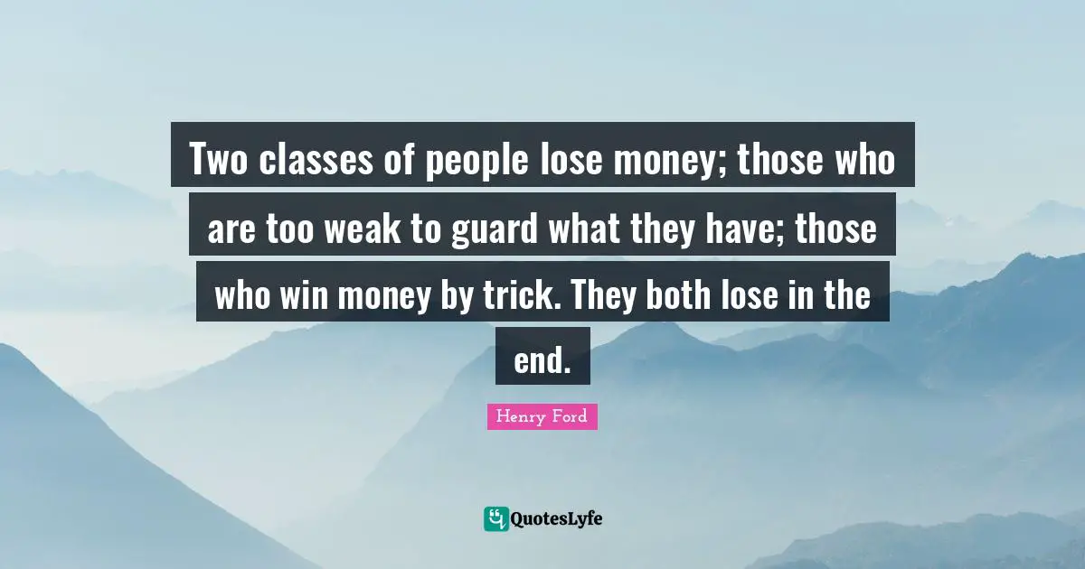 Two classes of people lose money; those who are too weak to guard what they have; those who win money by trick. They both lose in the end.