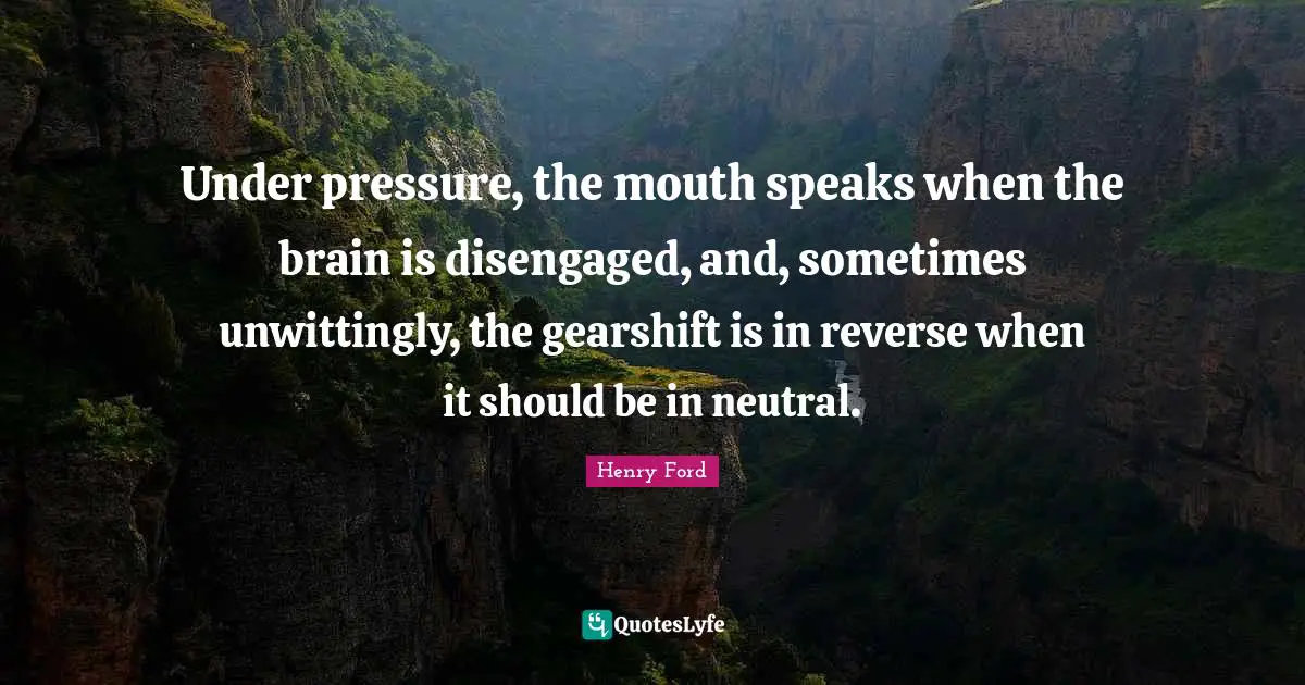 Under pressure, the mouth speaks when the brain is disengaged, and, sometimes unwittingly, the gearshift is in reverse when it should be in neutral.