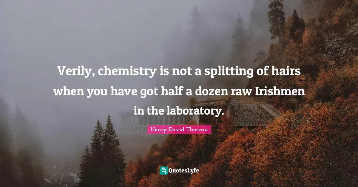 Verily, chemistry is not a splitting of hairs when you have got half a dozen raw Irishmen in the laboratory.
