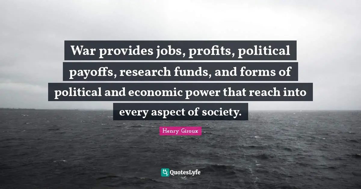 War provides jobs, profits, political payoffs, research funds, and forms of political and economic power that reach into every aspect of society.