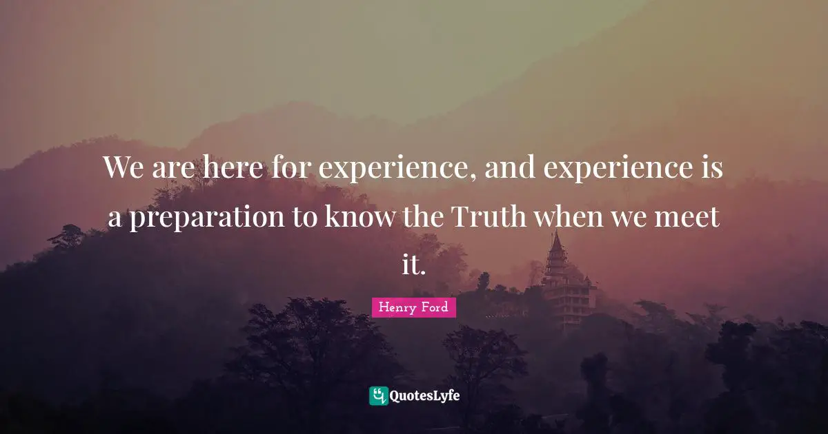 We are here for experience, and experience is a preparation to know the Truth when we meet it.