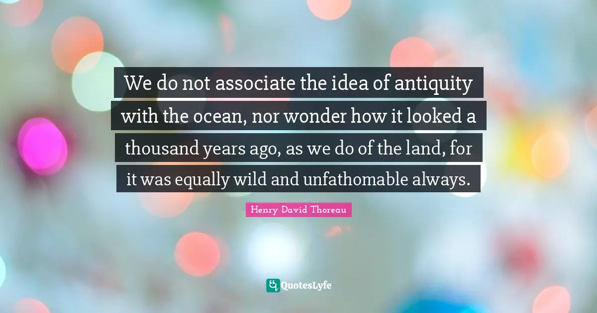 We do not associate the idea of antiquity with the ocean, nor wonder how it looked a thousand years ago, as we do of the land, for it was equally wild and unfathomable always.