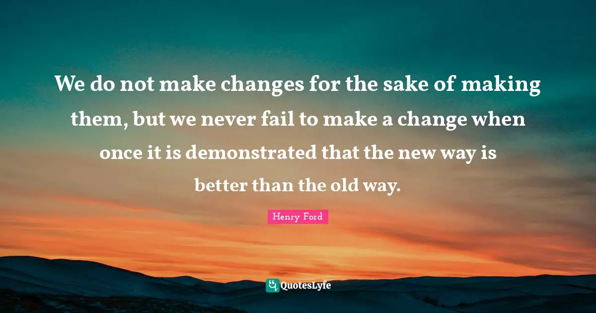 We do not make changes for the sake of making them, but we never fail to make a change when once it is demonstrated that the new way is better than the old way.