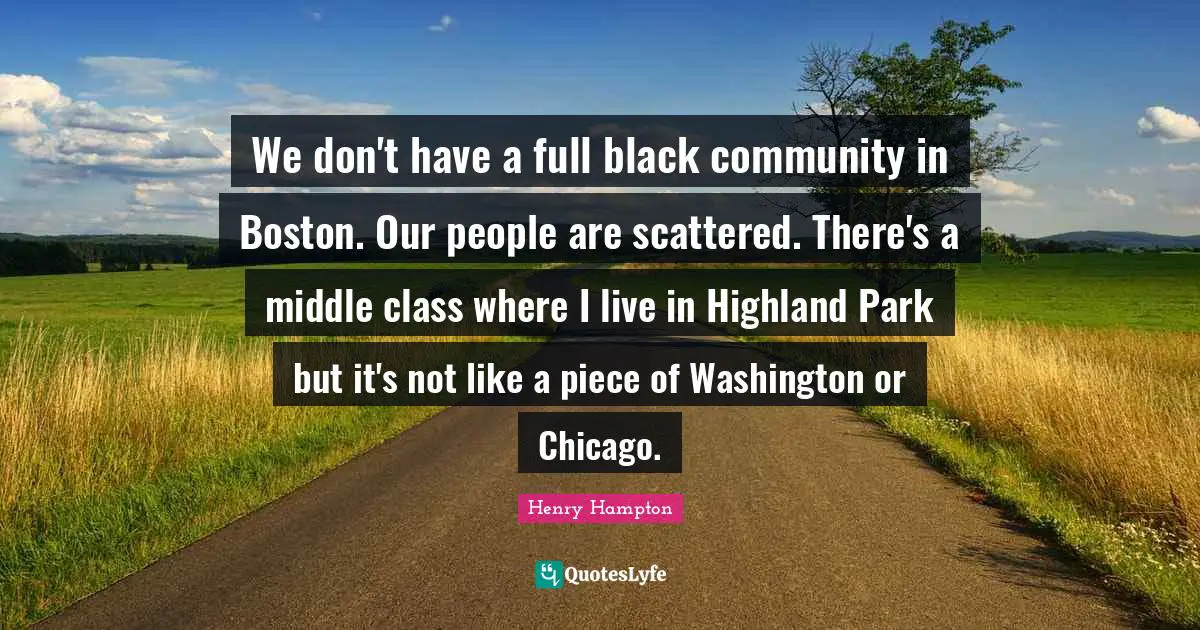 We don't have a full black community in Boston. Our people are scattered. There's a middle class where I live in Highland Park but it's not like a piece of Washington or Chicago.