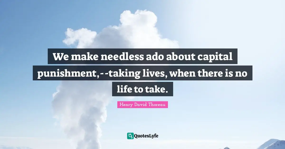 We make needless ado about capital punishment,--taking lives, when there is no life to take.