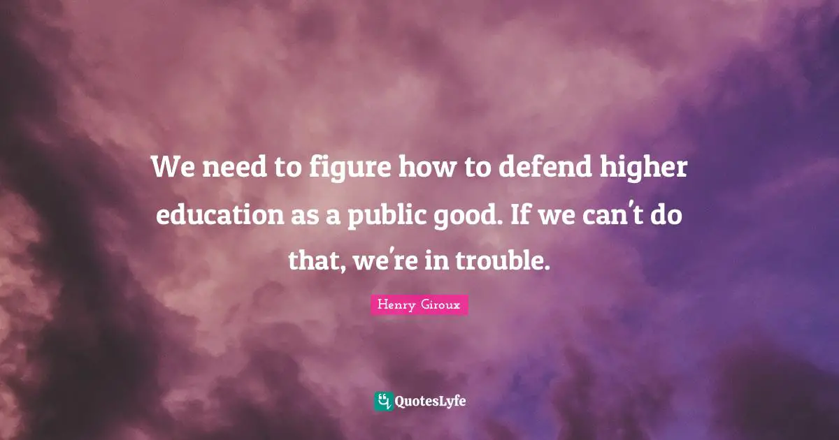 We need to figure how to defend higher education as a public good. If we can't do that, we're in trouble.