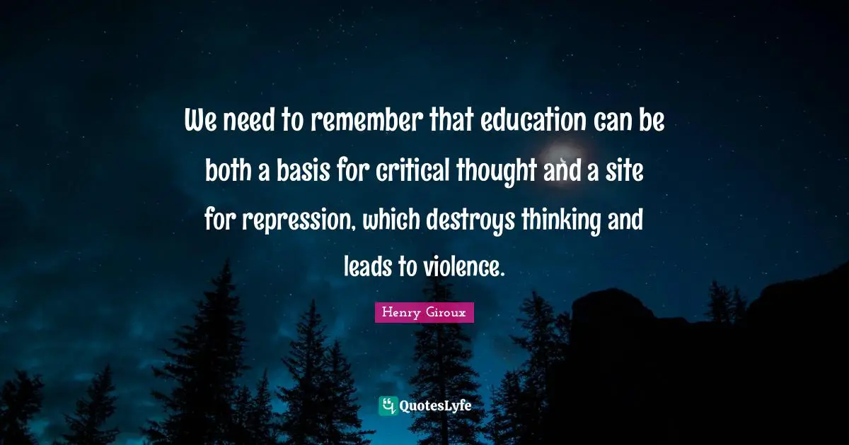 We need to remember that education can be both a basis for critical thought and a site for repression, which destroys thinking and leads to violence.