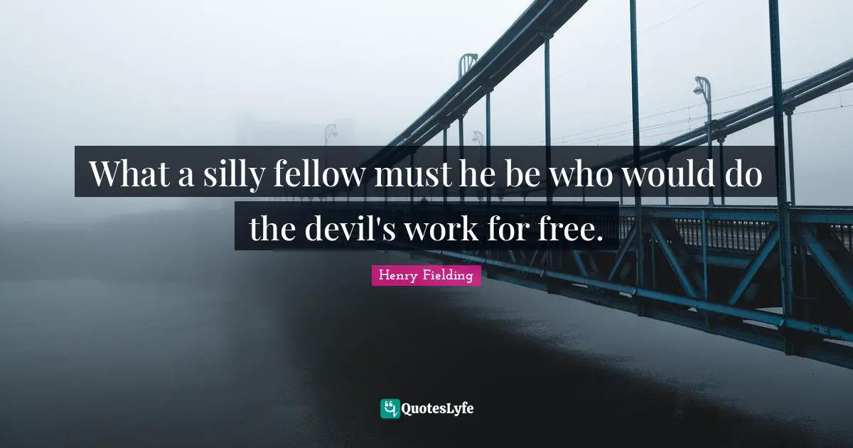 What a silly fellow must he be who would do the devil's work for free.