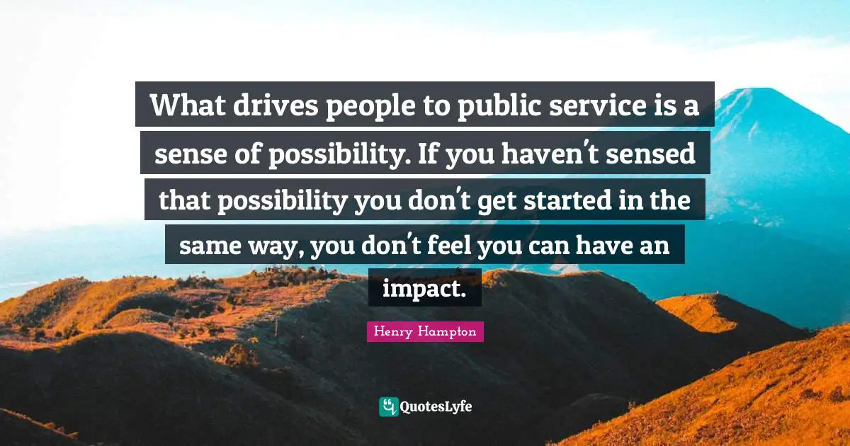 C. B.Hampton Quotes: "What drives people to public service is a sense of possibility. If you haven't sensed that possibility you don't get started in the same way, you don't feel you can have an impact."