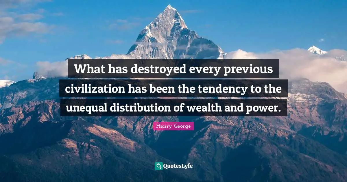 Distribution Of Wealth Quotes: "What has destroyed every previous civilization has been the tendency to the unequal distribution of wealth and power."