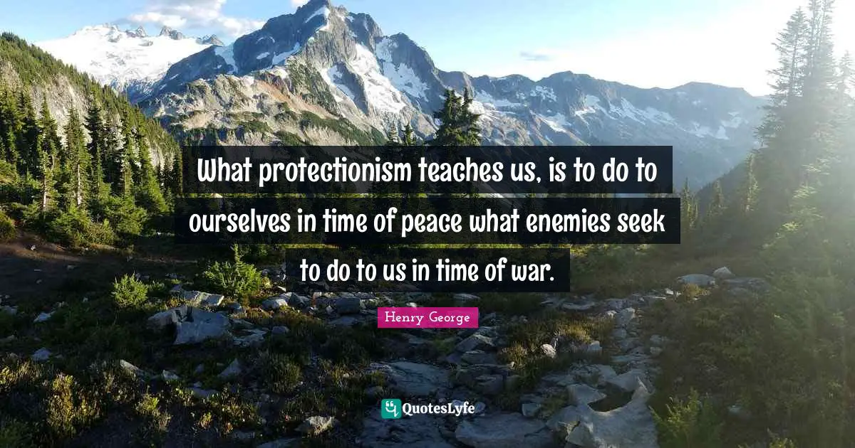 What protectionism teaches us, is to do to ourselves in time of peace what enemies seek to do to us in time of war.