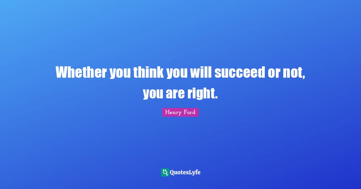 Whether you think you will succeed or not, you are right.