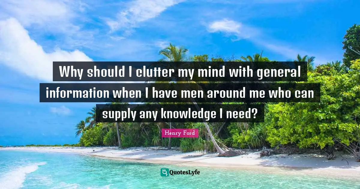 Clutter Quotes: "Why should I clutter my mind with general information when I have men around me who can supply any knowledge I need?"
