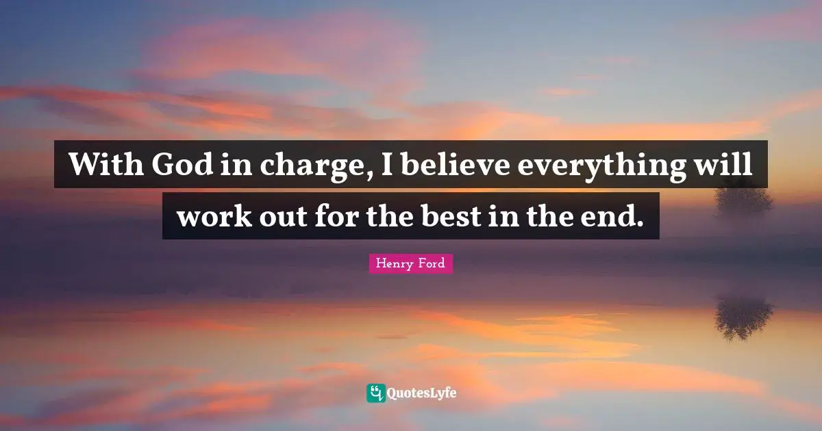 Henry Ford Quotes: "With God in charge, I believe everything will work out for the best in the end."