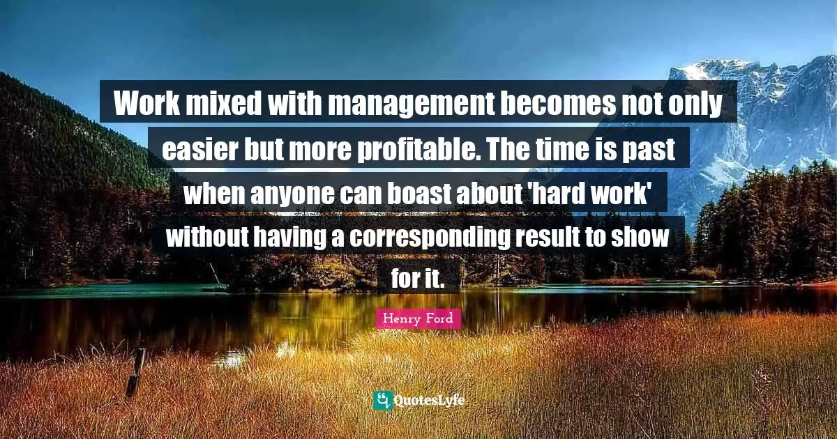 Work mixed with management becomes not only easier but more profitable. The time is past when anyone can boast about 'hard work' without having a corresponding result to show for it.