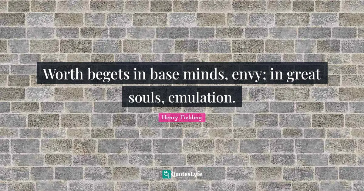 Worth begets in base minds, envy; in great souls, emulation.
