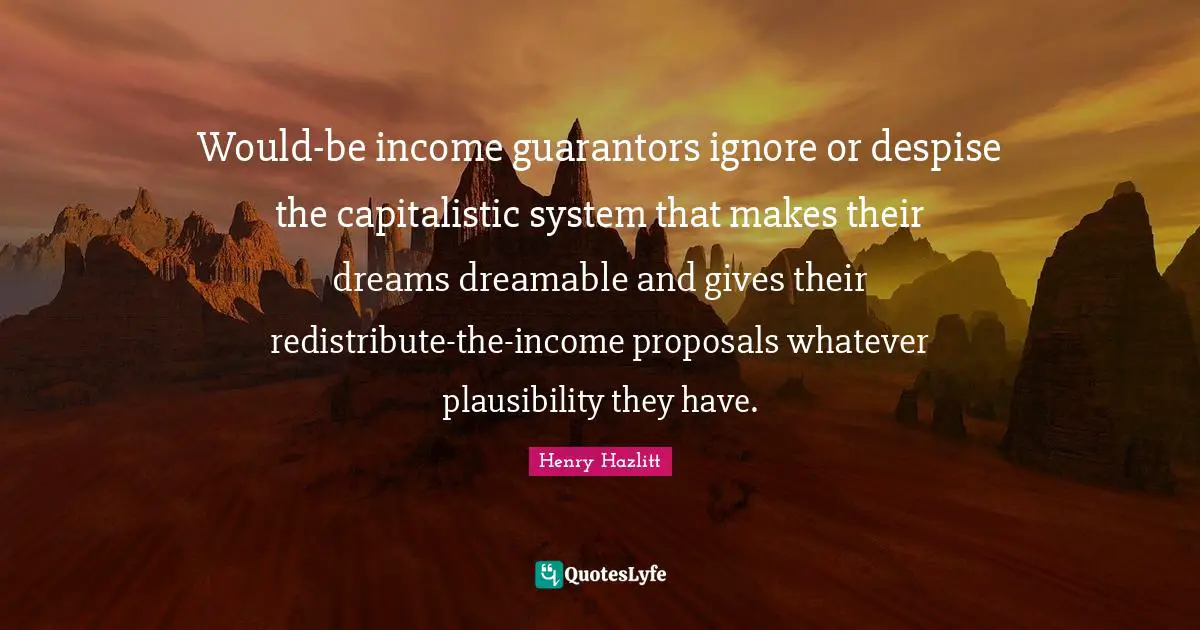 Would-be income guarantors ignore or despise the capitalistic system that makes their dreams dreamable and gives their redistribute-the-income proposals whatever plausibility they have.